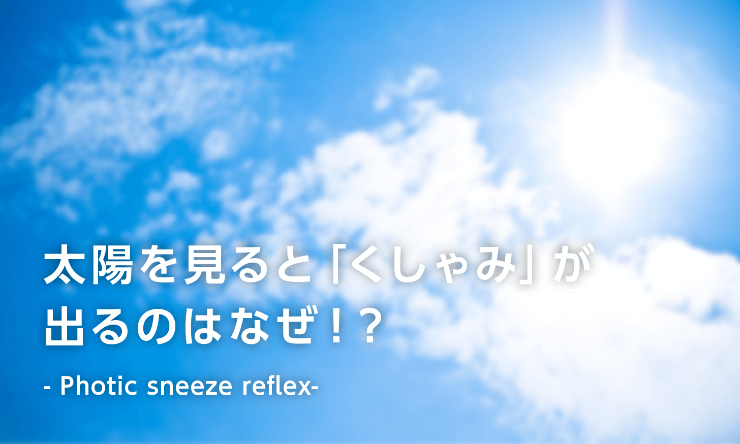 太陽を見ると「くしゃみ」が出るのはなぜ！？ -photic sneeze reflex-